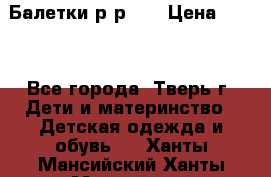 Балетки р-р 28 › Цена ­ 200 - Все города, Тверь г. Дети и материнство » Детская одежда и обувь   . Ханты-Мансийский,Ханты-Мансийск г.